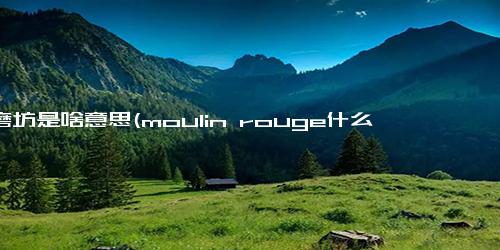 红磨坊是啥意思(moulin rouge什么意思)